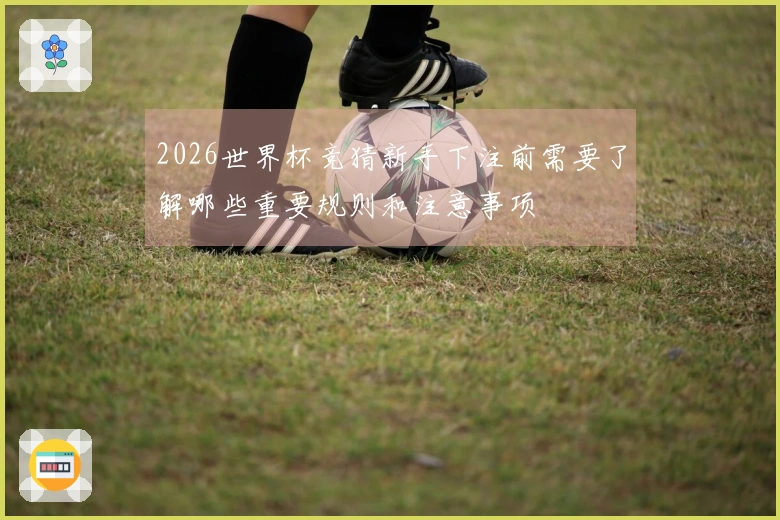 2026世界杯竞猜新手下注前需要了解哪些重要规则和注意事项