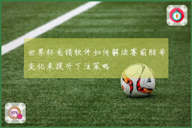 世界杯竞猜软件如何解读赛前赔率变化来提升下注策略