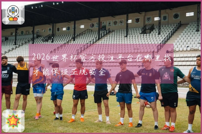 2026世界杯官方投注平台在哪里找才能保证正规安全