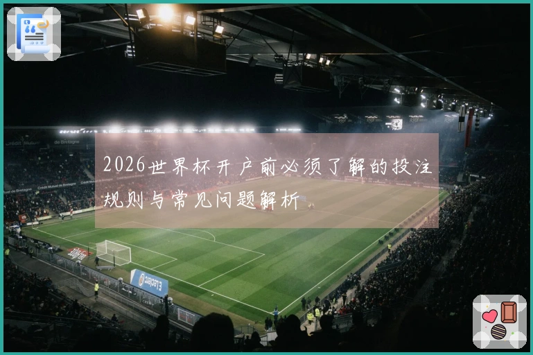 2026世界杯开户前必须了解的投注规则与常见问题解析