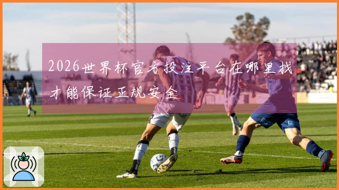 2026世界杯官方投注平台在哪里找才能保证正规安全