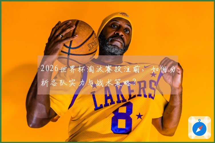 2026世界杯淘汰赛投注前，如何分析各队实力与战术策略？