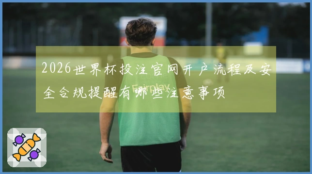 2026世界杯投注官网开户流程及安全合规提醒有哪些注意事项