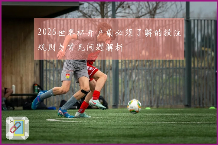 2026世界杯开户前必须了解的投注规则与常见问题解析